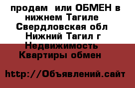 продам  или ОБМЕН в нижнем Тагиле - Свердловская обл., Нижний Тагил г. Недвижимость » Квартиры обмен   